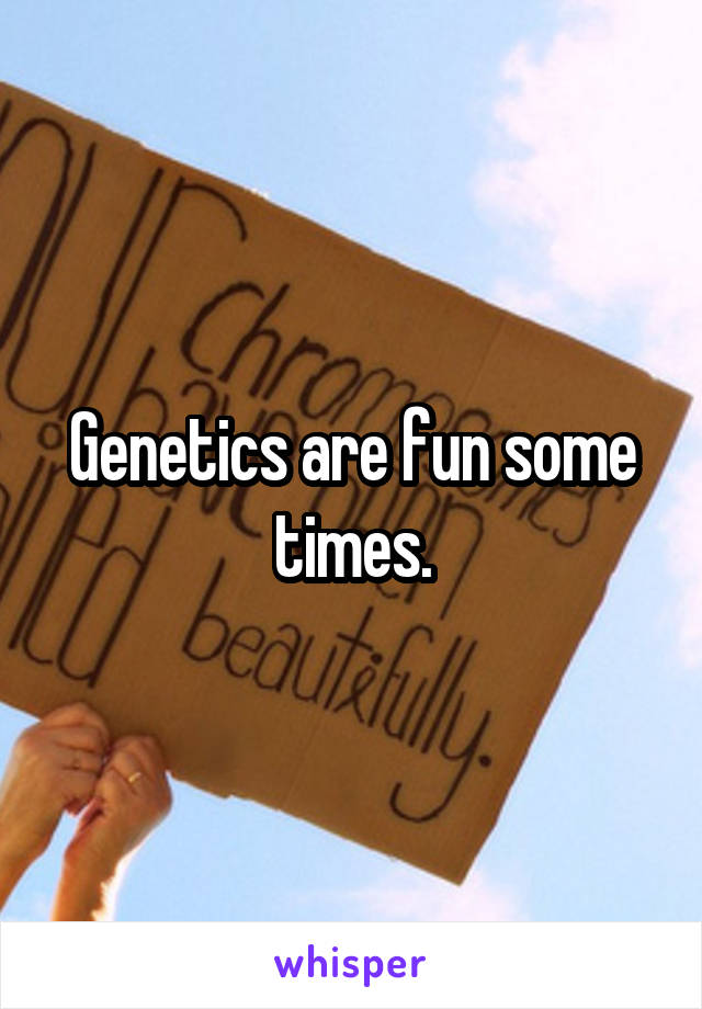 Genetics are fun some times.