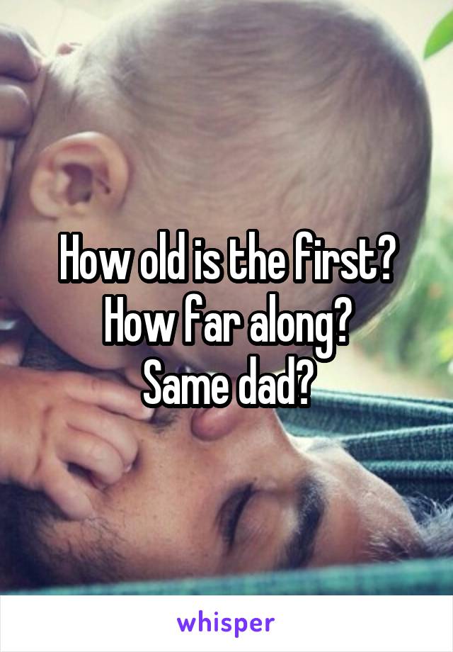 How old is the first?
How far along?
Same dad?