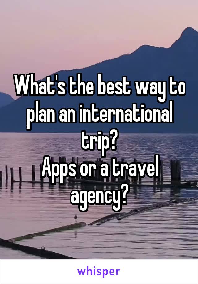 What's the best way to plan an international trip?
Apps or a travel agency?