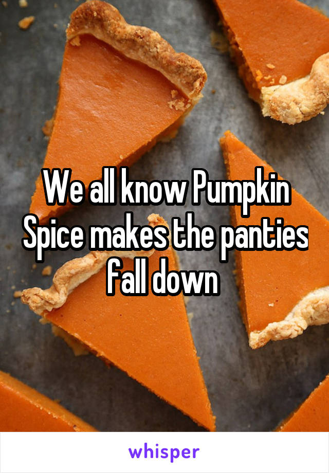 We all know Pumpkin Spice makes the panties fall down 