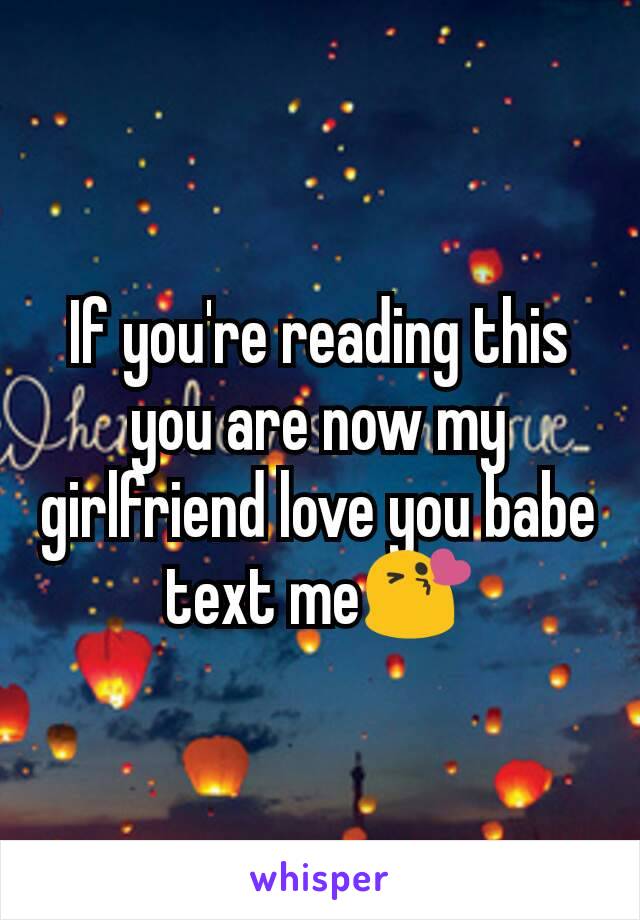 If you're reading this you are now my girlfriend love you babe text me😘