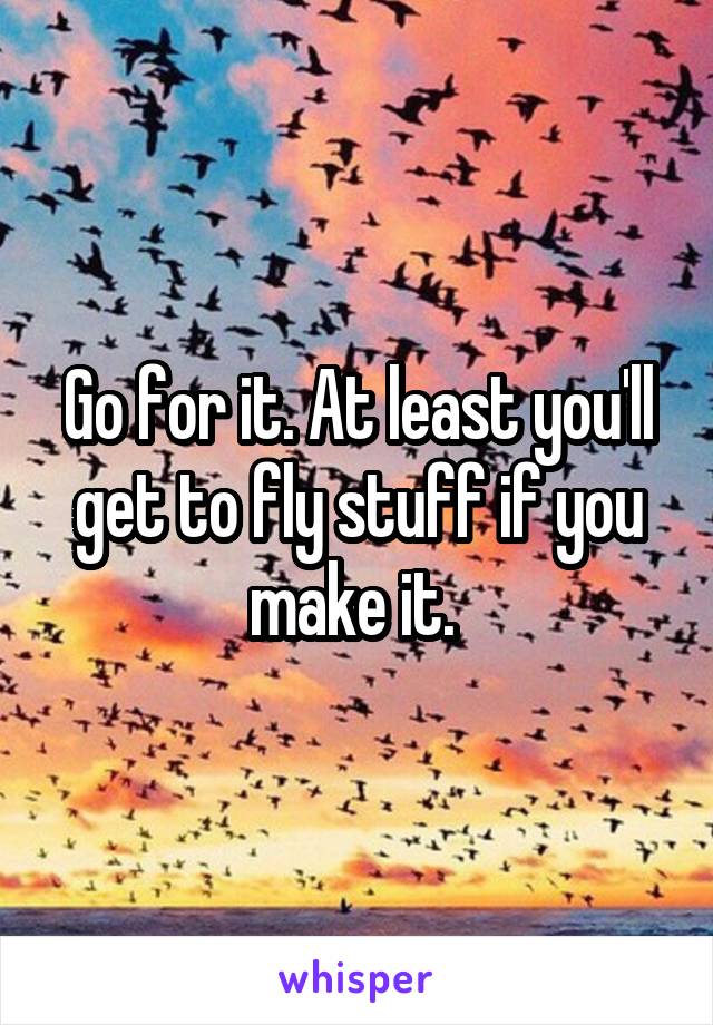 Go for it. At least you'll get to fly stuff if you make it. 