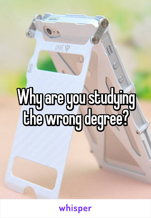 Why are you studying the wrong degree?