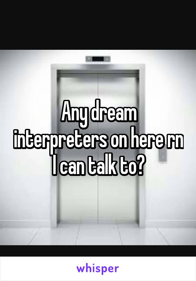 Any dream interpreters on here rn I can talk to?