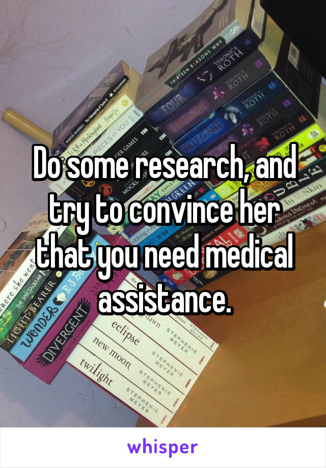 Do some research, and try to convince her that you need medical assistance.