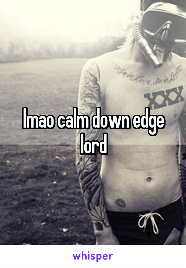 lmao calm down edge lord