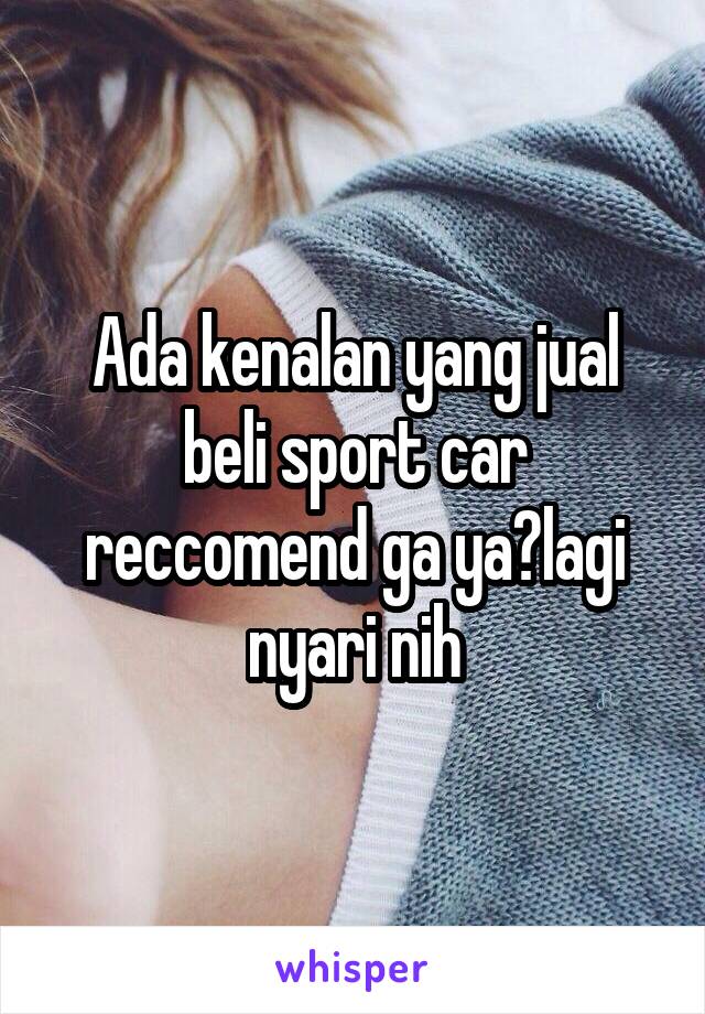 Ada kenalan yang jual beli sport car reccomend ga ya?lagi nyari nih