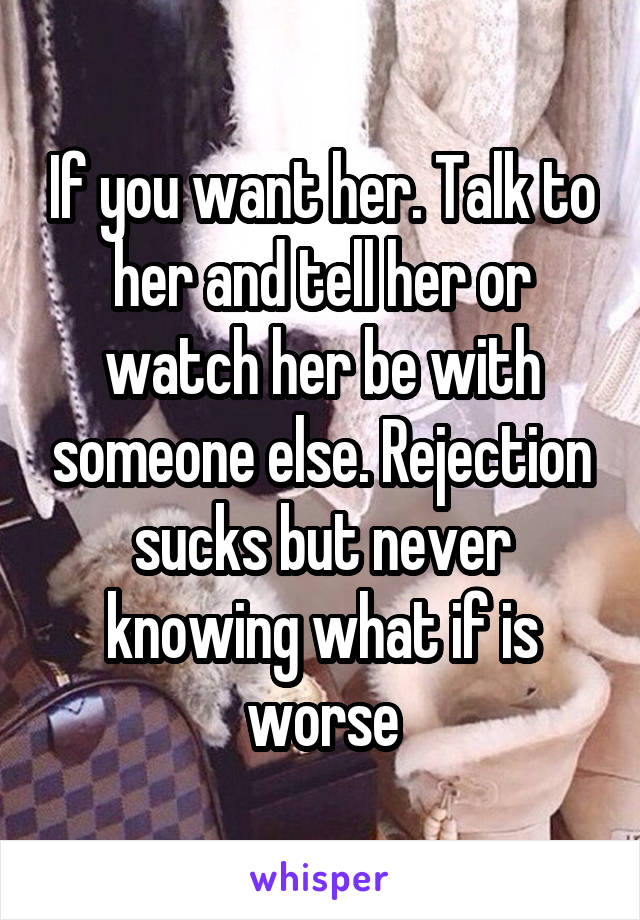 If you want her. Talk to her and tell her or watch her be with someone else. Rejection sucks but never knowing what if is worse