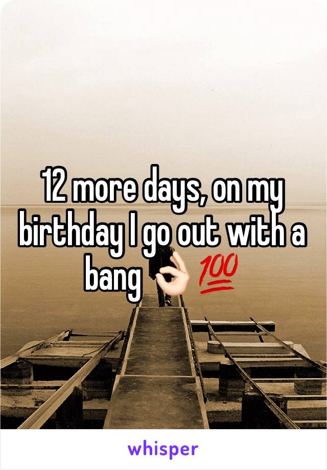 12 more days, on my birthday I go out with a bang 👌🏻💯