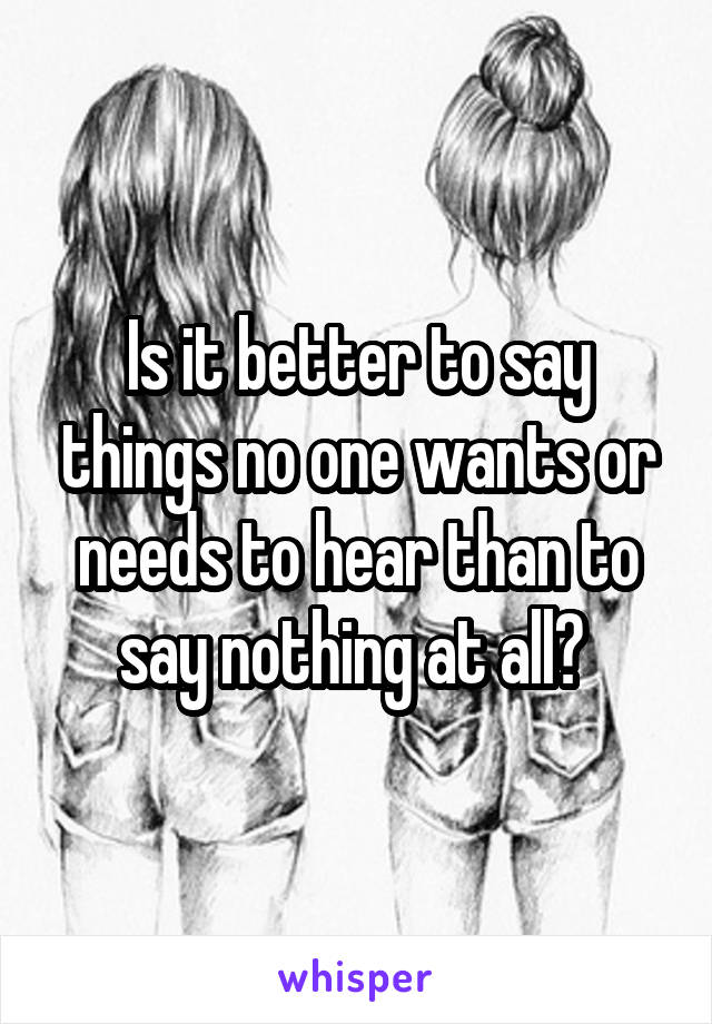 Is it better to say things no one wants or needs to hear than to say nothing at all? 