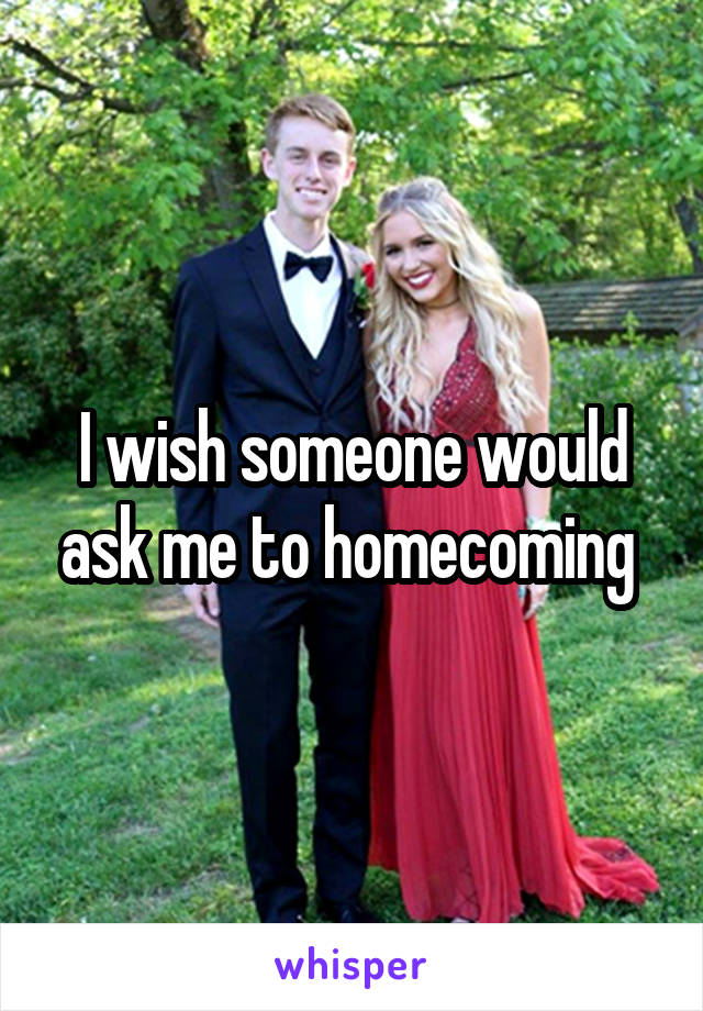 I wish someone would ask me to homecoming 