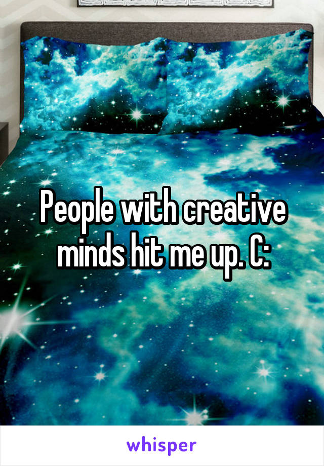 People with creative minds hit me up. C: