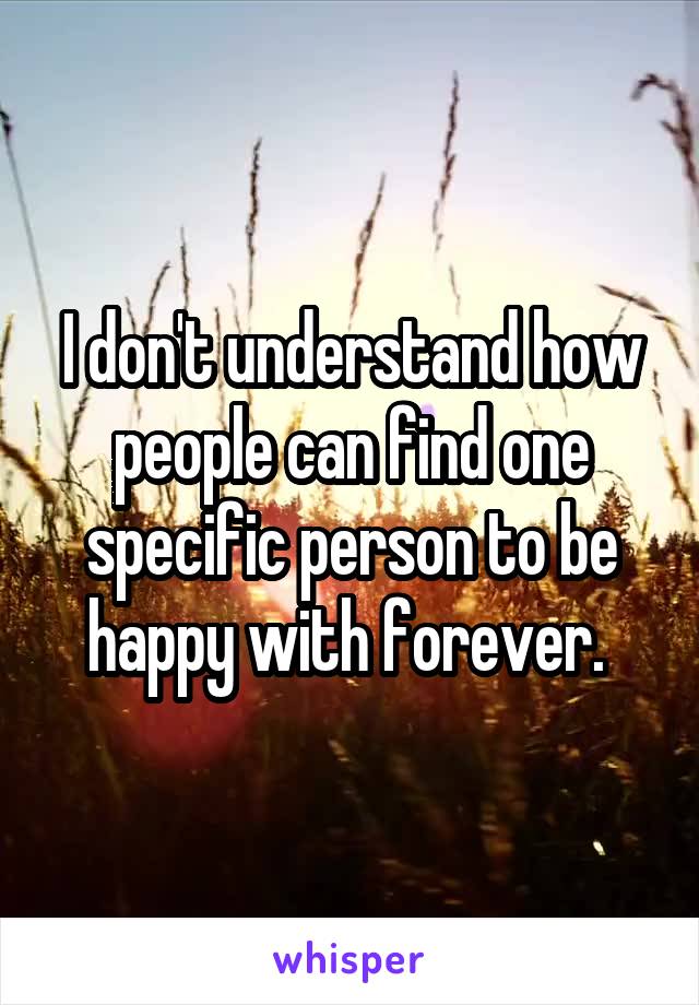 I don't understand how people can find one specific person to be happy with forever. 