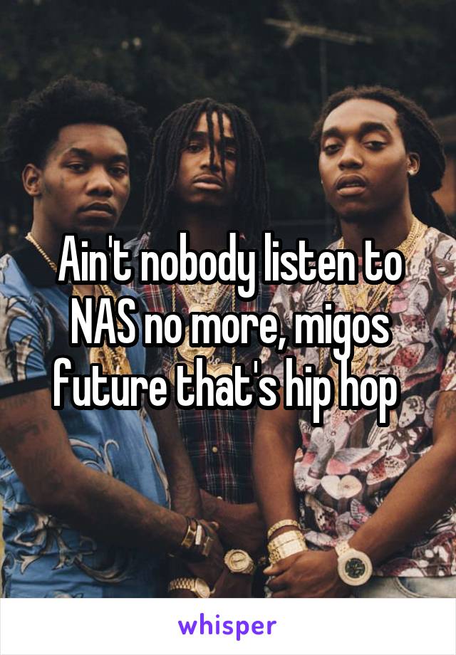 Ain't nobody listen to NAS no more, migos future that's hip hop 