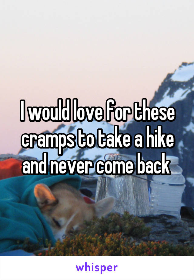 I would love for these cramps to take a hike and never come back 