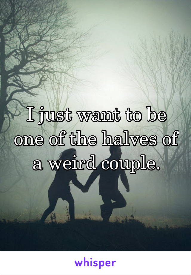 I just want to be one of the halves of a weird couple.