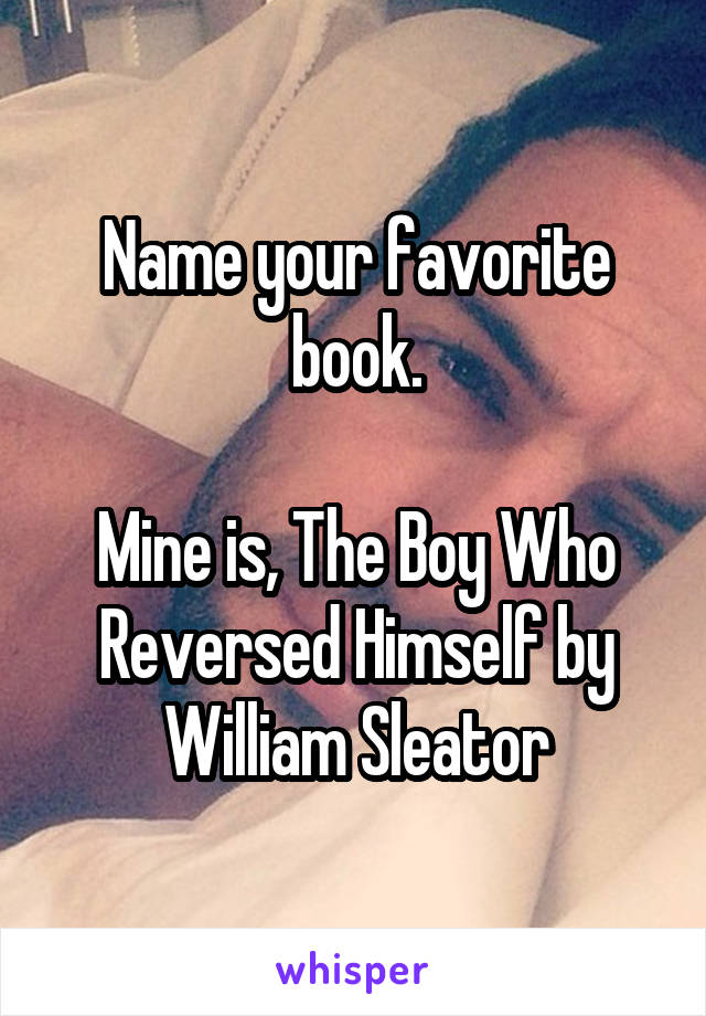 Name your favorite book.

Mine is, The Boy Who Reversed Himself by William Sleator