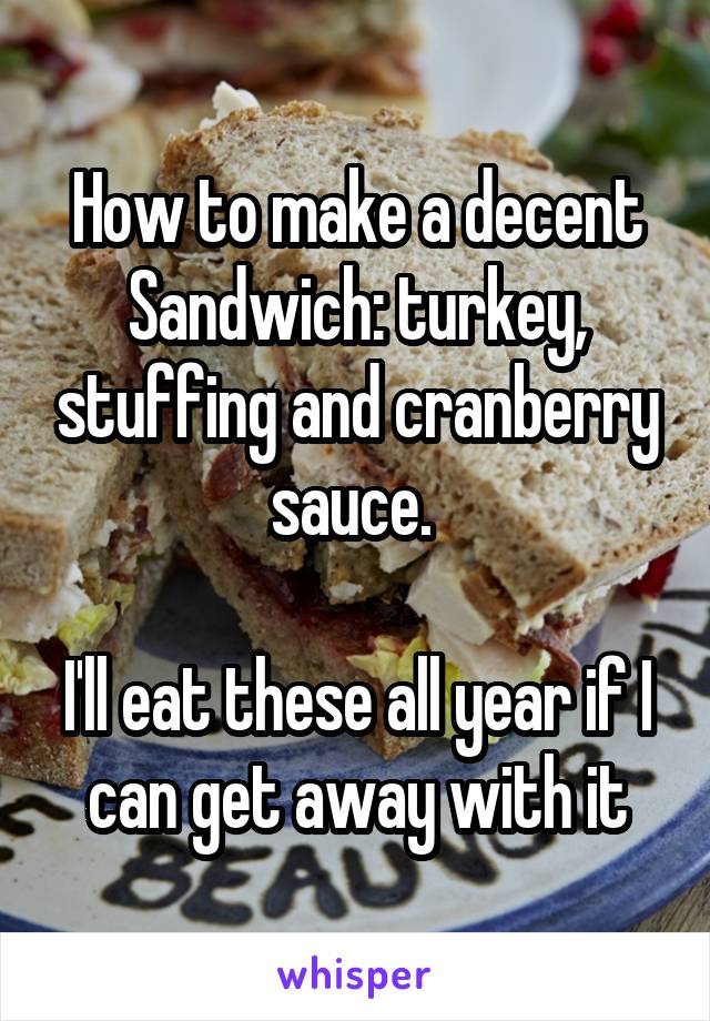 How to make a decent Sandwich: turkey, stuffing and cranberry sauce. 

I'll eat these all year if I can get away with it