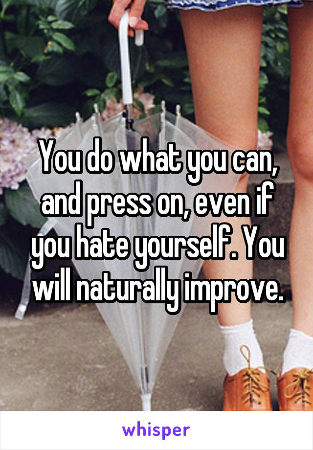 You do what you can, and press on, even if you hate yourself. You will naturally improve.