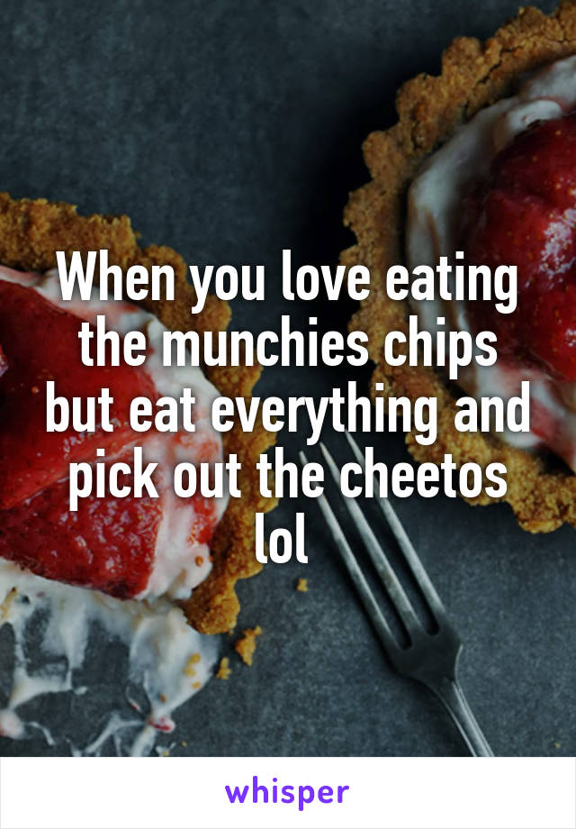 When you love eating the munchies chips but eat everything and pick out the cheetos lol 