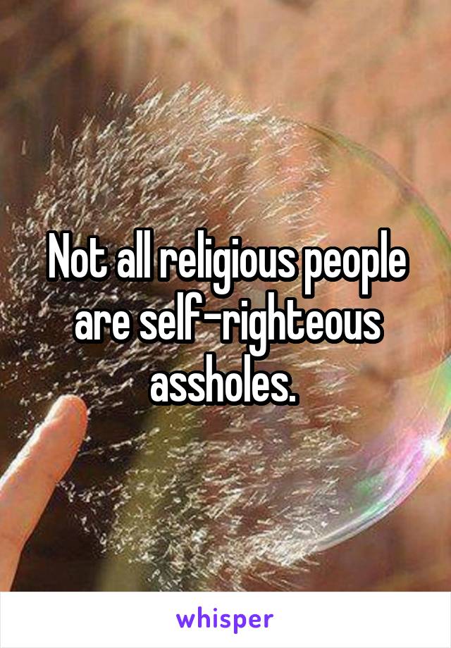 Not all religious people are self-righteous assholes. 