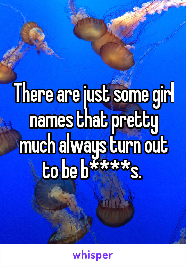 There are just some girl names that pretty much always turn out to be b****s. 