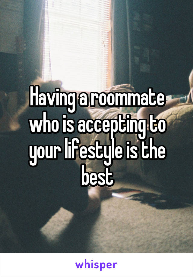 Having a roommate who is accepting to your lifestyle is the best