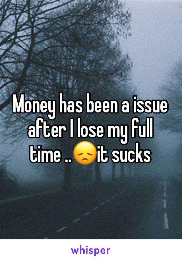 Money has been a issue after I lose my full time ..😞it sucks 