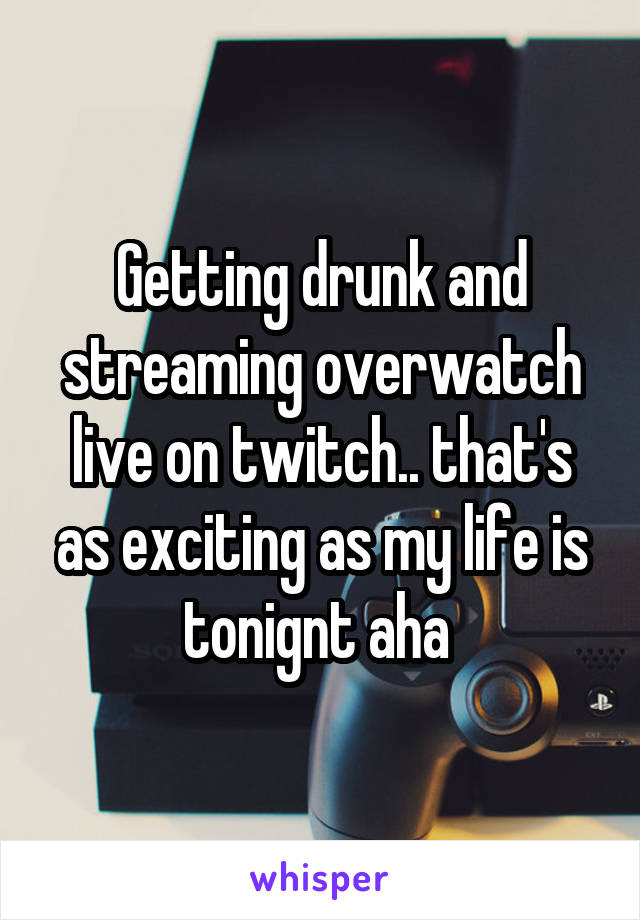 Getting drunk and streaming overwatch live on twitch.. that's as exciting as my life is tonignt aha 