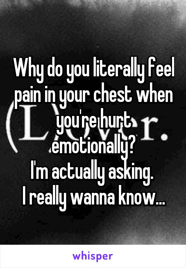 Why do you literally feel pain in your chest when you're hurt emotionally?
I'm actually asking. 
I really wanna know...