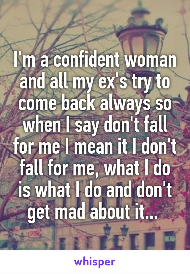 I'm a confident woman and all my ex's try to come back always so when I say don't fall for me I mean it I don't fall for me, what I do is what I do and don't get mad about it... 