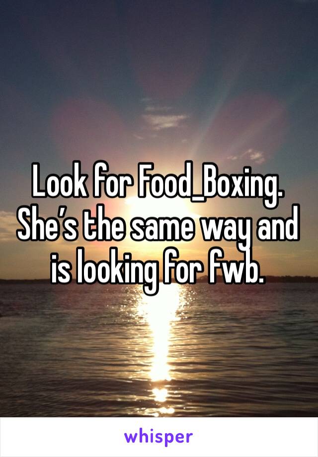 Look for Food_Boxing. 
She’s the same way and is looking for fwb. 