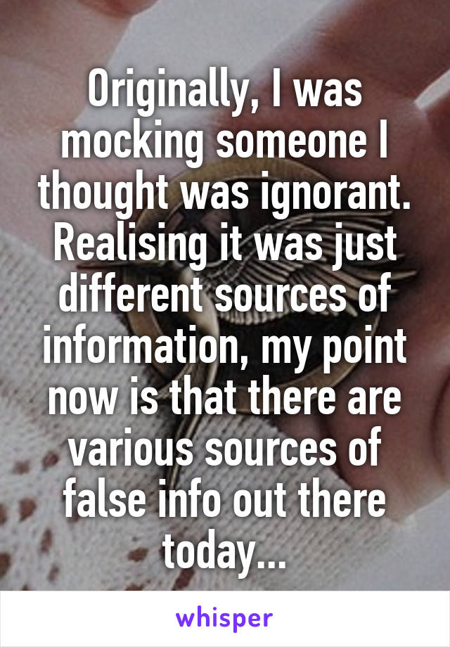 Originally, I was mocking someone I thought was ignorant. Realising it was just different sources of information, my point now is that there are various sources of false info out there today...