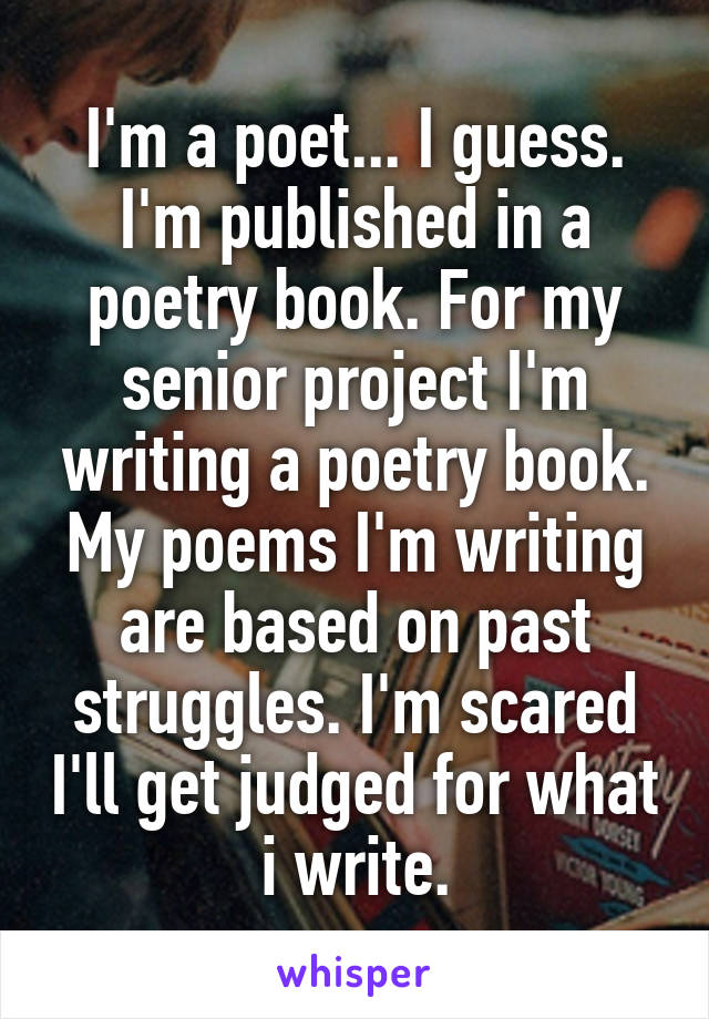 I'm a poet... I guess.
I'm published in a poetry book. For my senior project I'm writing a poetry book. My poems I'm writing are based on past struggles. I'm scared I'll get judged for what i write.