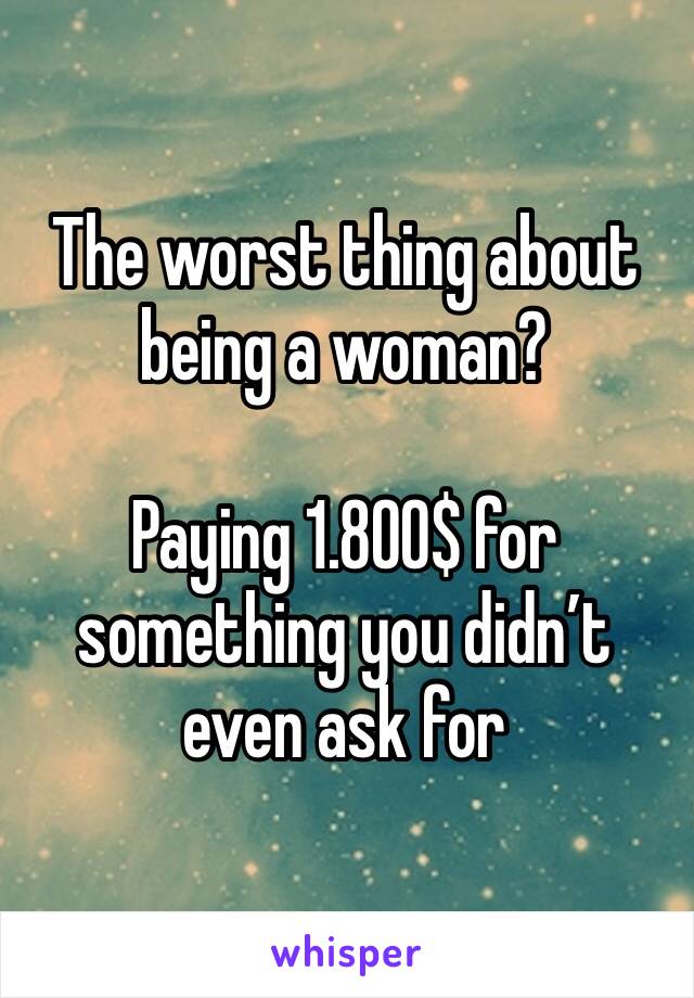 The worst thing about being a woman? 

Paying 1.800$ for something you didn’t even ask for