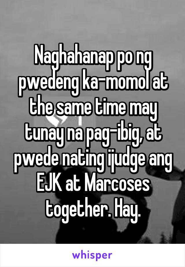 Naghahanap po ng pwedeng ka-momol at the same time may tunay na pag-ibig, at pwede nating ijudge ang EJK at Marcoses together. Hay.