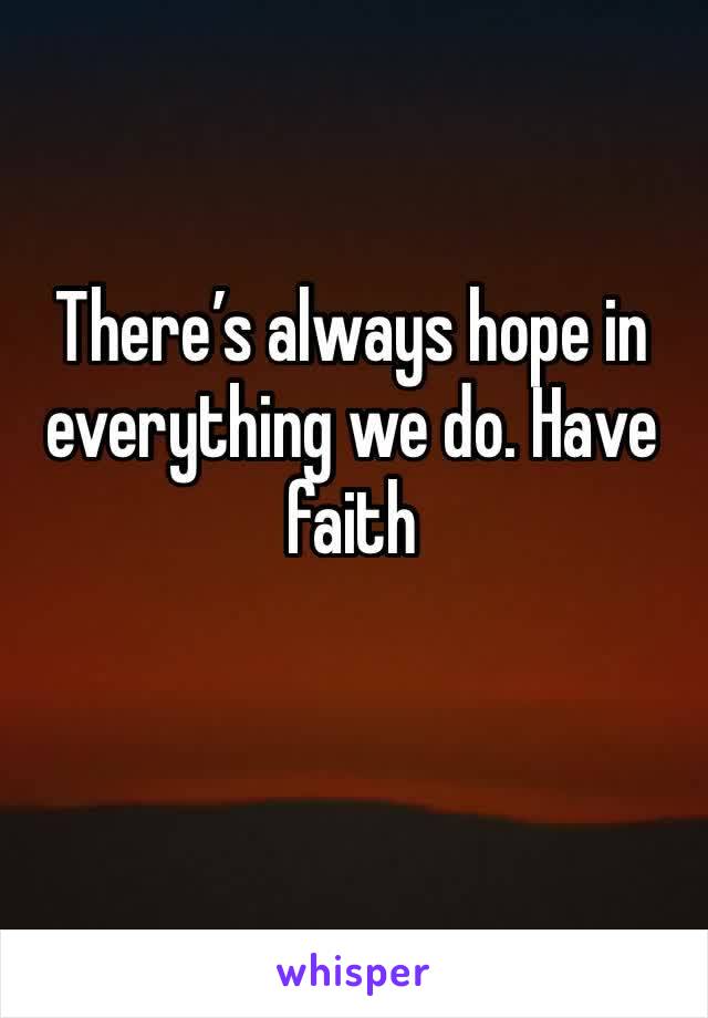 There’s always hope in everything we do. Have faith 