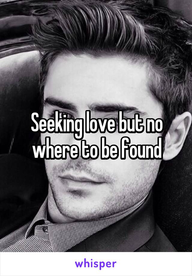 Seeking love but no where to be found