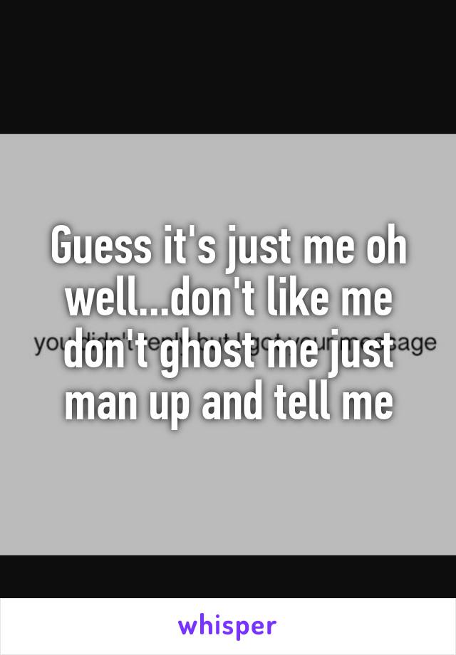 Guess it's just me oh well...don't like me don't ghost me just man up and tell me