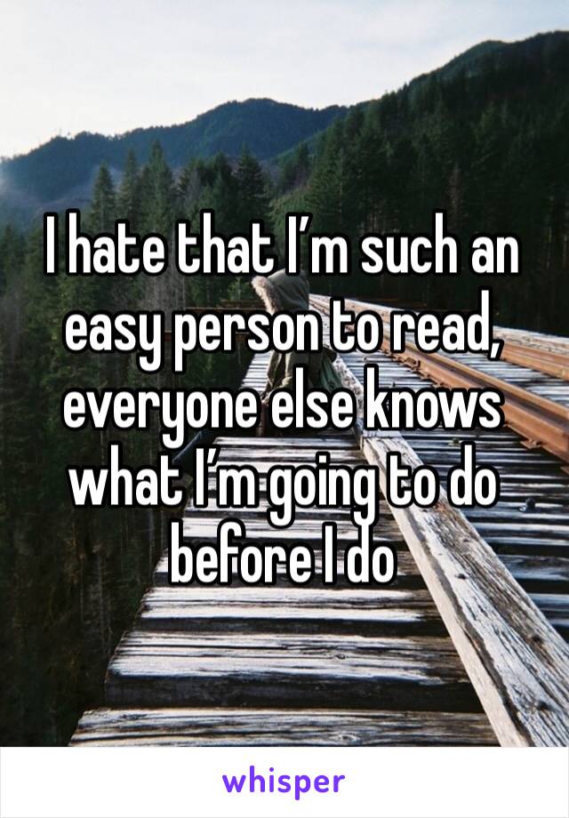 I hate that I’m such an easy person to read, everyone else knows what I’m going to do before I do