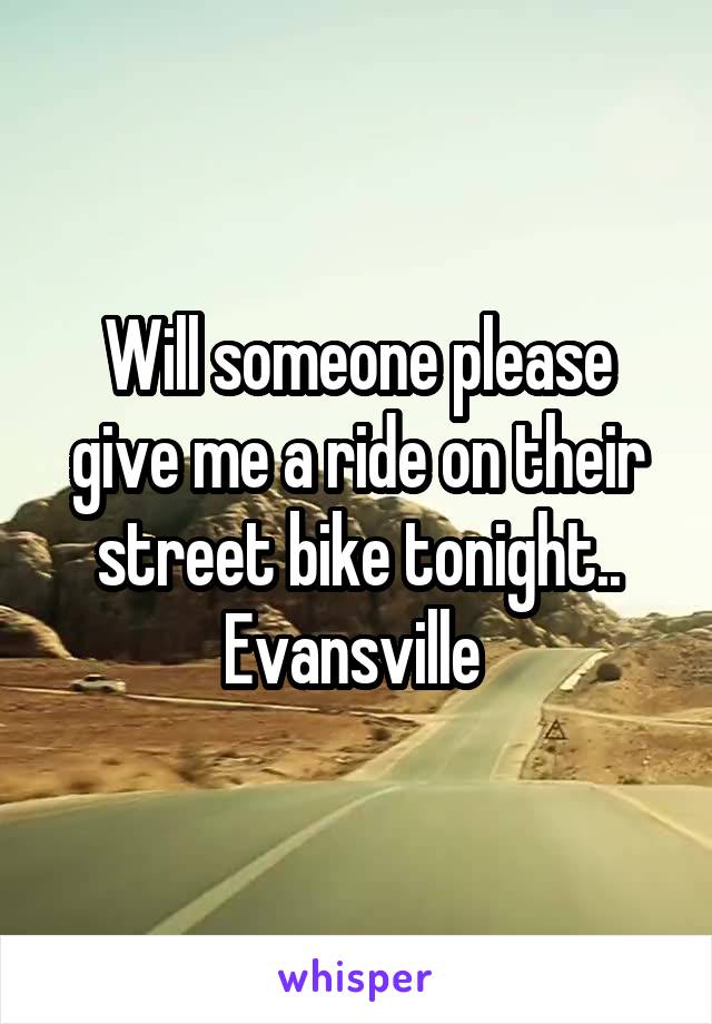 Will someone please give me a ride on their street bike tonight..
Evansville 