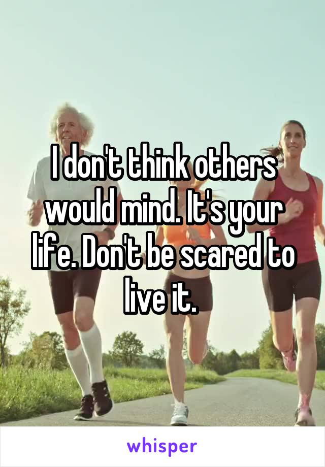 I don't think others would mind. It's your life. Don't be scared to live it. 