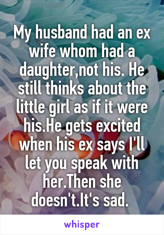 My husband had an ex wife whom had a daughter,not his. He still thinks about the little girl as if it were his.He gets excited when his ex says I'll let you speak with her.Then she doesn't.It's sad. 