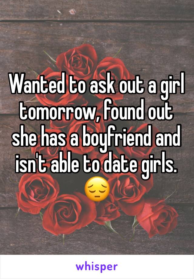 Wanted to ask out a girl tomorrow, found out she has a boyfriend and isn't able to date girls. 😔