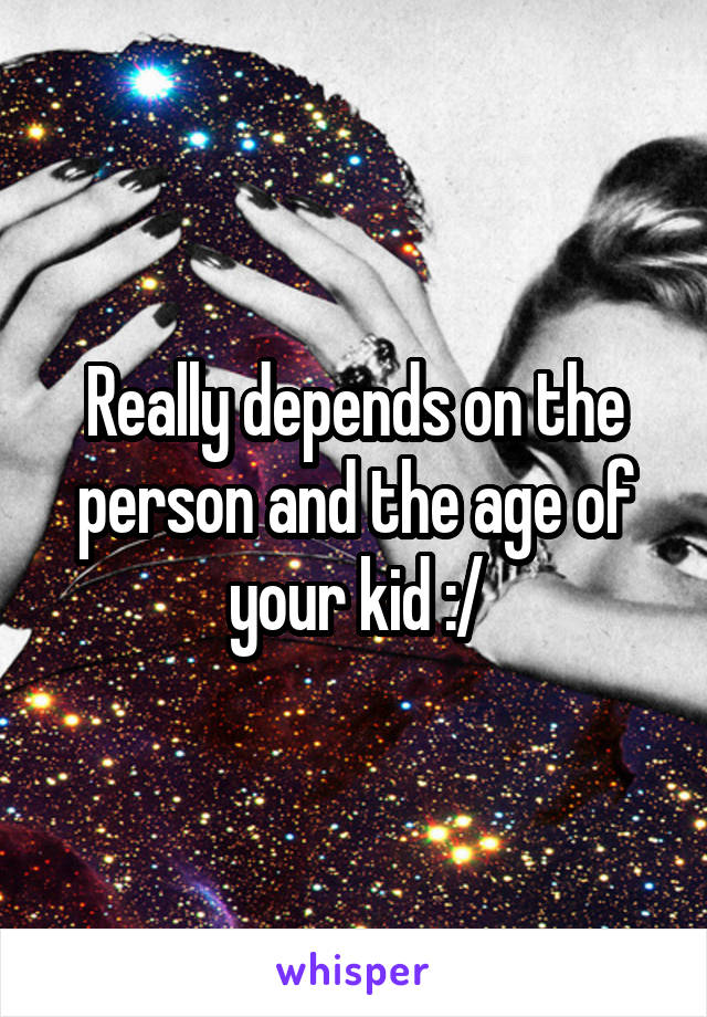 Really depends on the person and the age of your kid :/