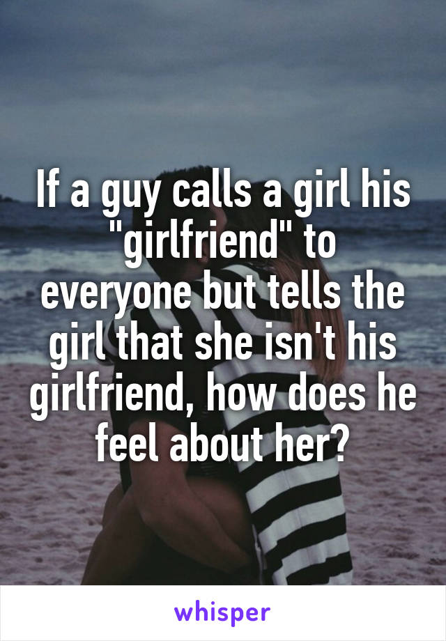 If a guy calls a girl his "girlfriend" to everyone but tells the girl that she isn't his girlfriend, how does he feel about her?