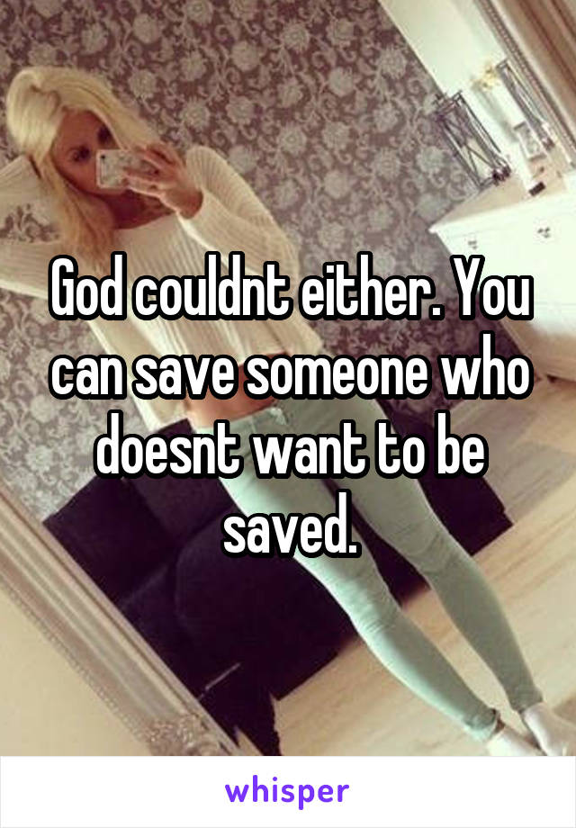 God couldnt either. You can save someone who doesnt want to be saved.