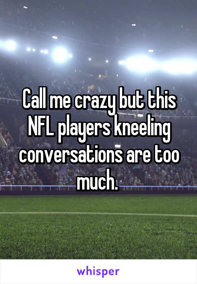 Call me crazy but this NFL players kneeling conversations are too much. 