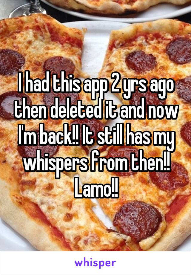 I had this app 2 yrs ago then deleted it and now I'm back!! It still has my whispers from then!! Lamo!!