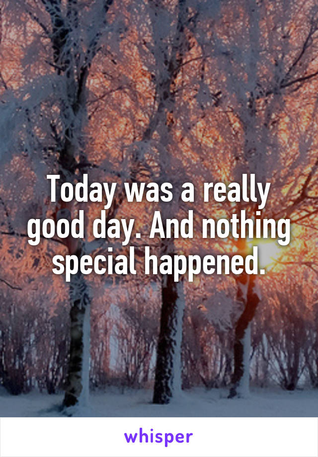 Today was a really good day. And nothing special happened.